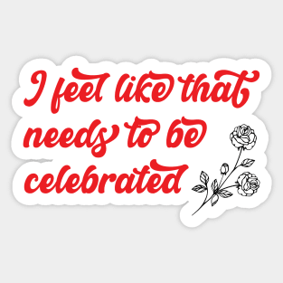 Needs to be celebrated Sticker